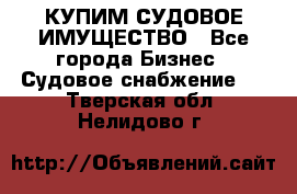 КУПИМ СУДОВОЕ ИМУЩЕСТВО - Все города Бизнес » Судовое снабжение   . Тверская обл.,Нелидово г.